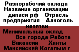 Разнорабочий склада › Название организации ­ диписи.рф › Отрасль предприятия ­ Алкоголь, напитки › Минимальный оклад ­ 17 300 - Все города Работа » Вакансии   . Ханты-Мансийский,Когалым г.